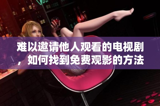 难以邀请他人观看的电视剧，如何找到免费观影的方法与渠道