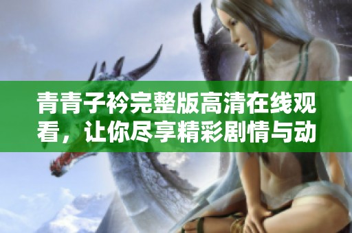 青青子衿完整版高清在线观看，让你尽享精彩剧情与动人情感的魅力体验