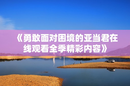 《勇敢面对困境的亚当君在线观看全季精彩内容》