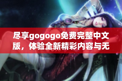 尽享gogogo免费完整中文版，体验全新精彩内容与无广告观影乐趣