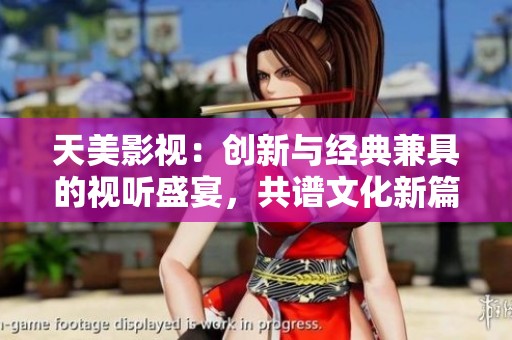 天美影视：创新与经典兼具的视听盛宴，共谱文化新篇章