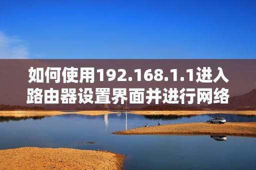 如何使用192.168.1.1进入路由器设置界面并进行网络配置