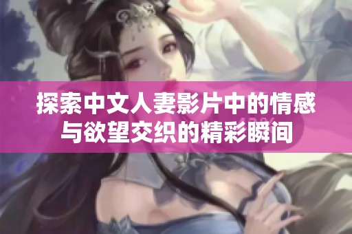 探索中文人妻影片中的情感与欲望交织的精彩瞬间