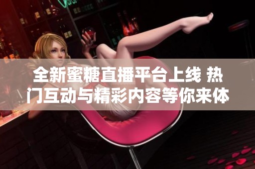 全新蜜糖直播平台上线 热门互动与精彩内容等你来体验