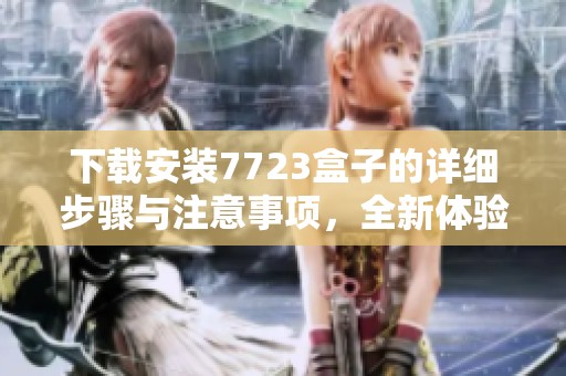 下载安装7723盒子的详细步骤与注意事项，全新体验等你来尝试