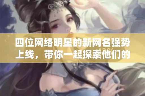 四位网络明星的新网名强势上线，带你一起探索他们的创意风格！