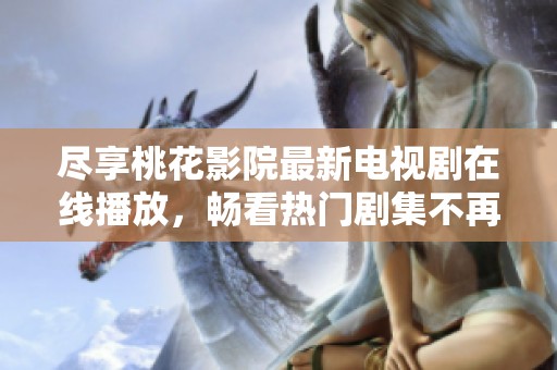 尽享桃花影院最新电视剧在线播放，畅看热门剧集不再等待