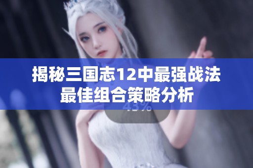 揭秘三国志12中最强战法最佳组合策略分析