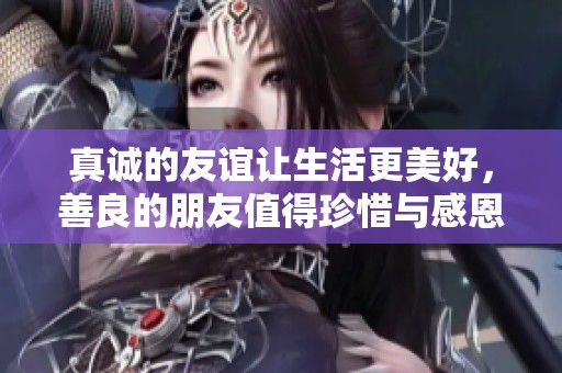 真诚的友谊让生活更美好，善良的朋友值得珍惜与感恩