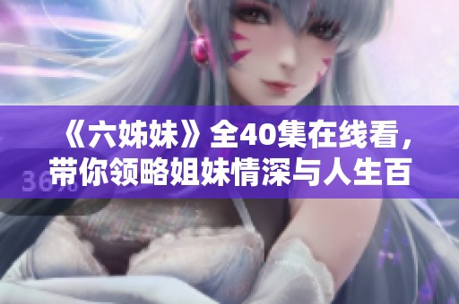 《六姊妹》全40集在线看，带你领略姐妹情深与人生百态的精彩故事