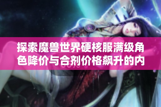 探索魔兽世界硬核服满级角色降价与合剂价格飙升的内在原因