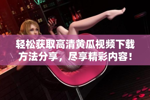 轻松获取高清黄瓜视频下载方法分享，尽享精彩内容！