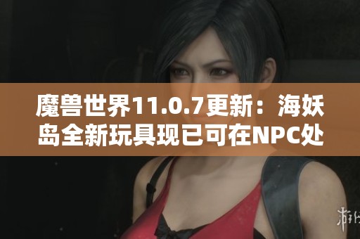 魔兽世界11.0.7更新：海妖岛全新玩具现已可在NPC处购买