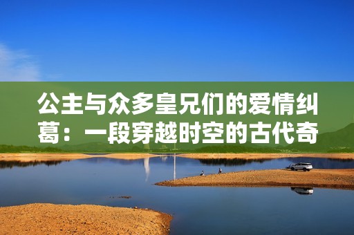 公主与众多皇兄们的爱情纠葛：一段穿越时空的古代奇幻故事