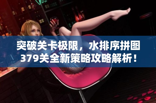 突破关卡极限，水排序拼图379关全新策略攻略解析！