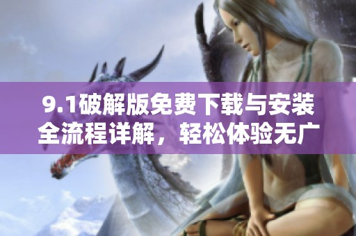 9.1破解版免费下载与安装全流程详解，轻松体验无广告版功能