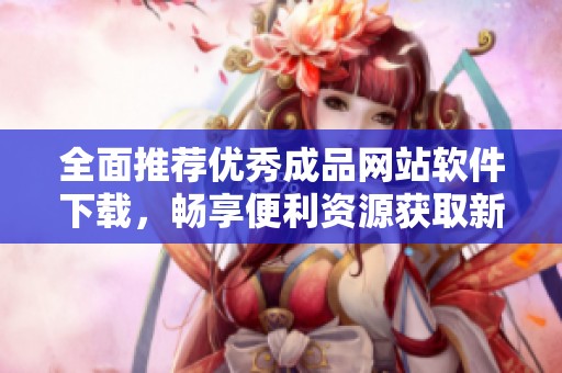 全面推荐优秀成品网站软件下载，畅享便利资源获取新体验