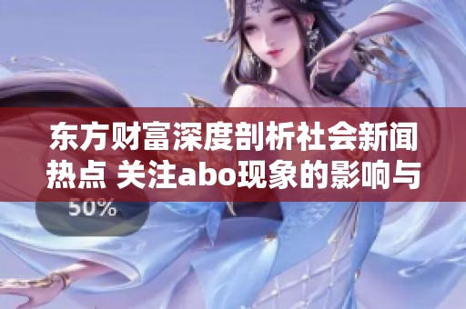 东方财富深度剖析社会新闻热点 关注abo现象的影响与发展