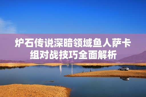 炉石传说深暗领域鱼人萨卡组对战技巧全面解析