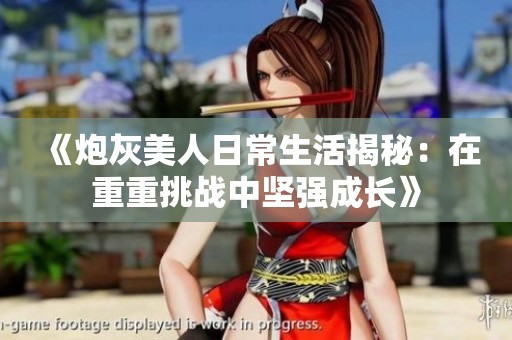 《炮灰美人日常生活揭秘：在重重挑战中坚强成长》