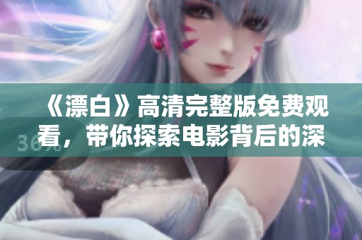 《漂白》高清完整版免费观看，带你探索电影背后的深刻主题与情感故事