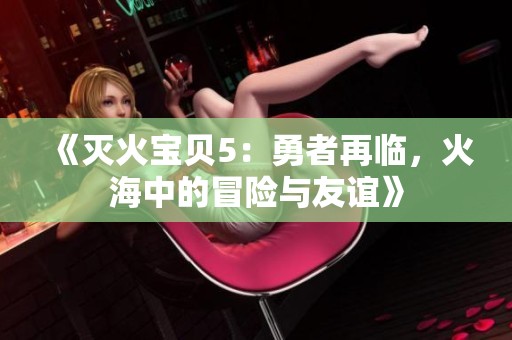 《灭火宝贝5：勇者再临，火海中的冒险与友谊》