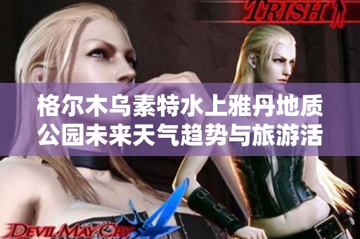格尔木乌素特水上雅丹地质公园未来天气趋势与旅游活动建议分析