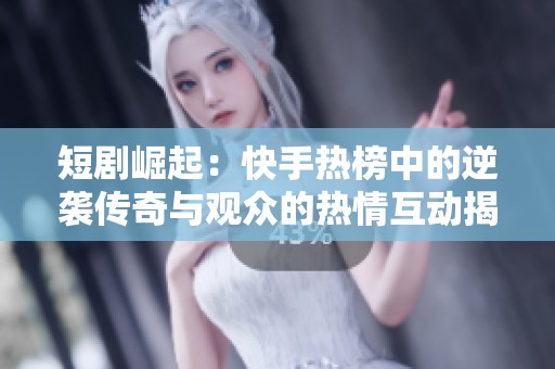 短剧崛起：快手热榜中的逆袭传奇与观众的热情互动揭秘