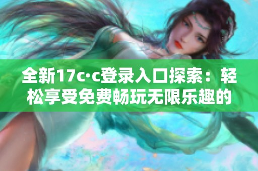 全新17c·c登录入口探索：轻松享受免费畅玩无限乐趣的方法