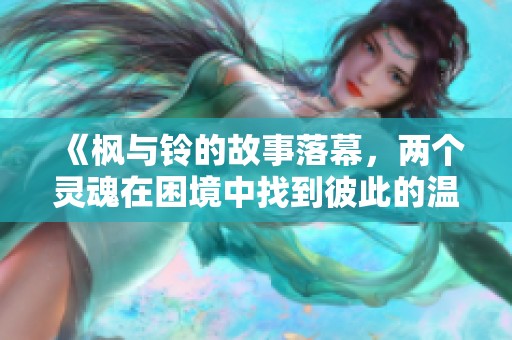 《枫与铃的故事落幕，两个灵魂在困境中找到彼此的温暖与共鸣》