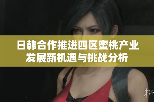 日韩合作推进四区蜜桃产业发展新机遇与挑战分析
