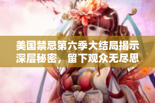 美国禁忌第六季大结局揭示深层秘密，留下观众无尽思考与讨论