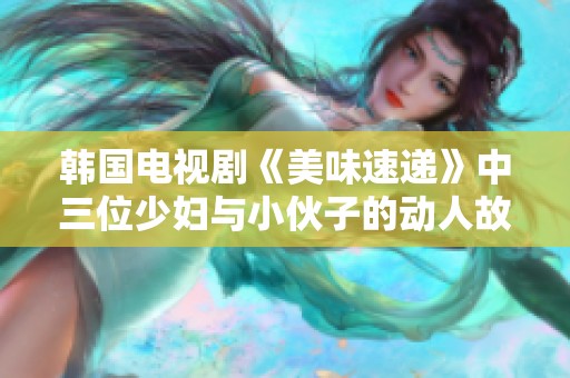韩国电视剧《美味速递》中三位少妇与小伙子的动人故事与美好瞬间
