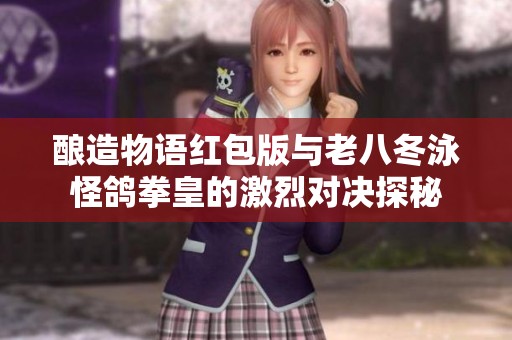 酿造物语红包版与老八冬泳怪鸽拳皇的激烈对决探秘