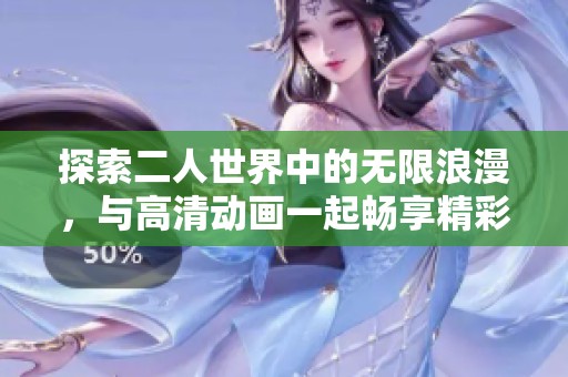 探索二人世界中的无限浪漫，与高清动画一起畅享精彩生活瞬间