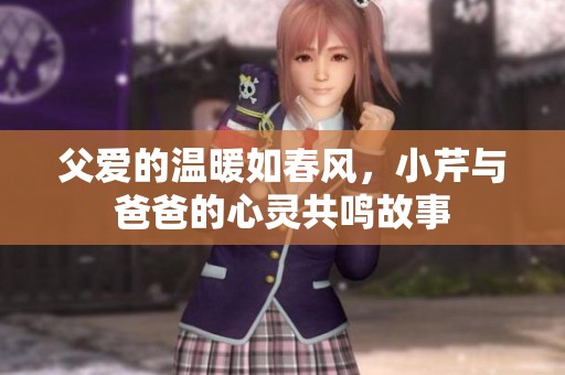 父爱的温暖如春风，小芹与爸爸的心灵共鸣故事