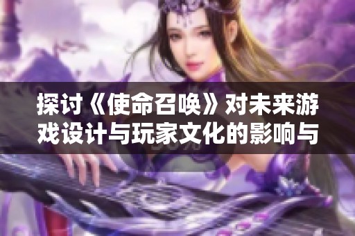 探讨《使命召唤》对未来游戏设计与玩家文化的影响与发展趋势