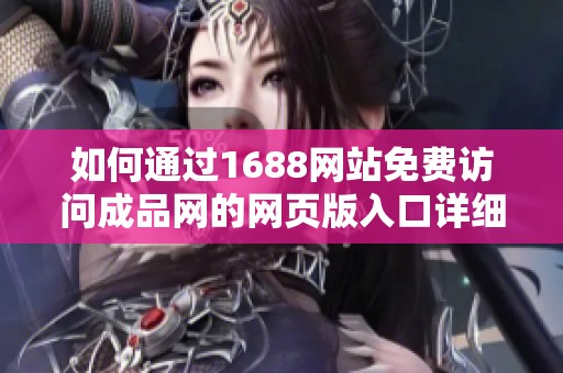 如何通过1688网站免费访问成品网的网页版入口详细指南