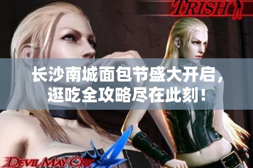 长沙南城面包节盛大开启，逛吃全攻略尽在此刻！