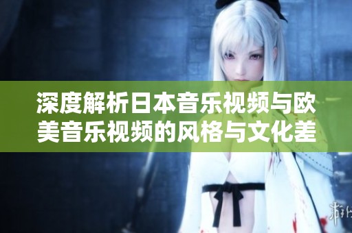 深度解析日本音乐视频与欧美音乐视频的风格与文化差异