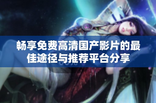 畅享免费高清国产影片的最佳途径与推荐平台分享