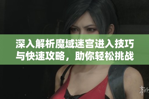 深入解析魔域迷宫进入技巧与快速攻略，助你轻松挑战