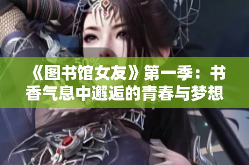 《图书馆女友》第一季：书香气息中邂逅的青春与梦想故事