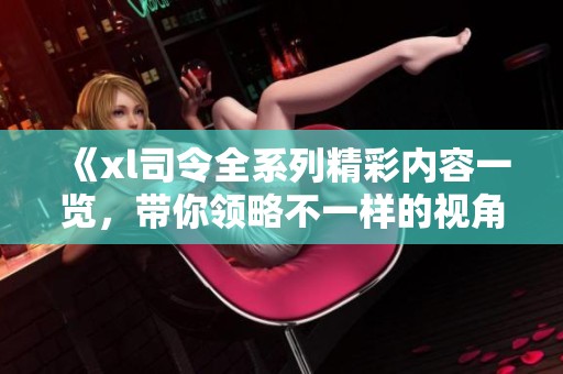 《xl司令全系列精彩内容一览，带你领略不一样的视角与故事》
