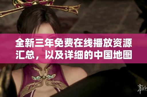 全新三年免费在线播放资源汇总，以及详细的中国地图导航指南