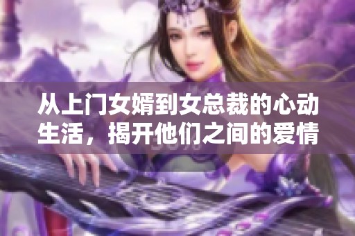 从上门女婿到女总裁的心动生活，揭开他们之间的爱情故事