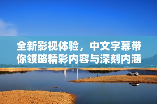 全新影视体验，中文字幕带你领略精彩内容与深刻内涵