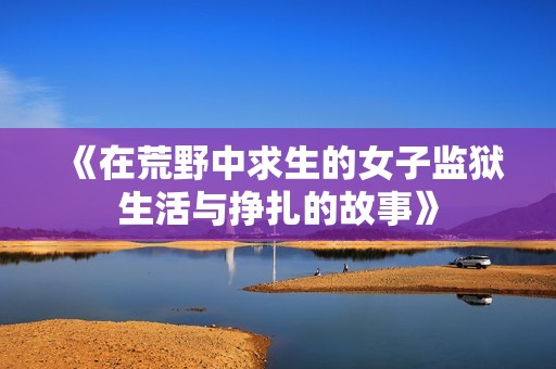 《在荒野中求生的女子监狱生活与挣扎的故事》