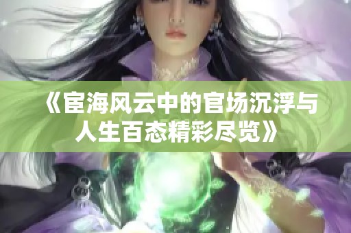 《宦海风云中的官场沉浮与人生百态精彩尽览》