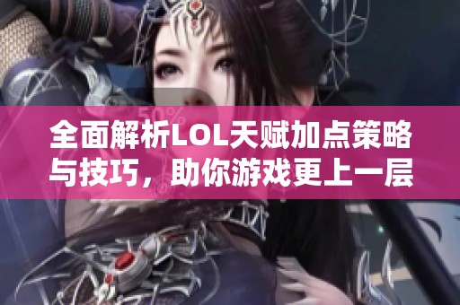 全面解析LOL天赋加点策略与技巧，助你游戏更上一层楼